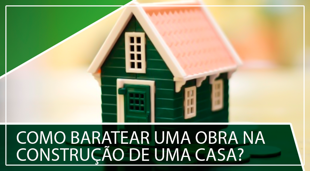 Como baratear uma obra na construção de uma casa?